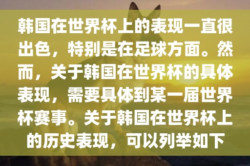 韩国在世界杯上的表现一直很出色，特别是在足球方面。然而，关于韩国在世界杯的具体表现，需要具体到某一届世界杯赛事。关于韩国在世界杯上的历史表现，可以列举如下