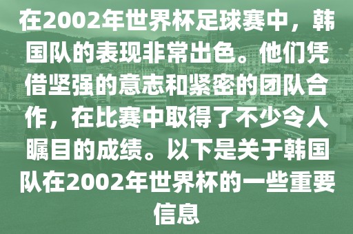 在2002年世界杯足球赛中，韩国队的表现非常出色。他们凭借坚强的意志和紧密的团队合作，在比赛中取得了不少令人瞩目的成绩。以下是关于韩国队在2002年世界杯的一些重要信息金炬实业股份有限公司