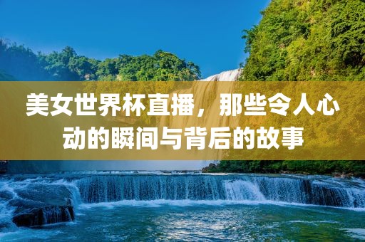 美女世界杯直播，那些令人心动的瞬间与背后的故事