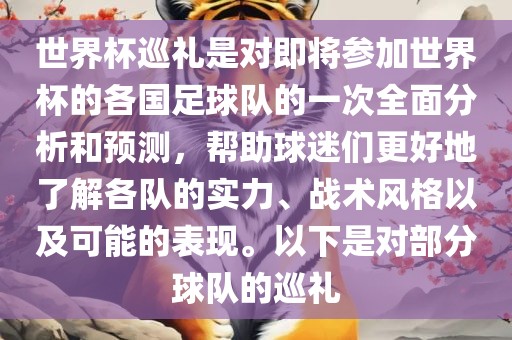 世界杯巡礼是对即将参加世界杯的各国足球队的一次全面分析和预测，帮助球迷们更好地了解各队的实力、战术风格以及可能的表现。以下是对部分球队的巡礼金炬实业股份有限公司