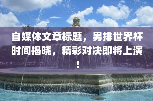 自媒体文章标题，男排世界杯时间揭晓，精彩对决即将上演！