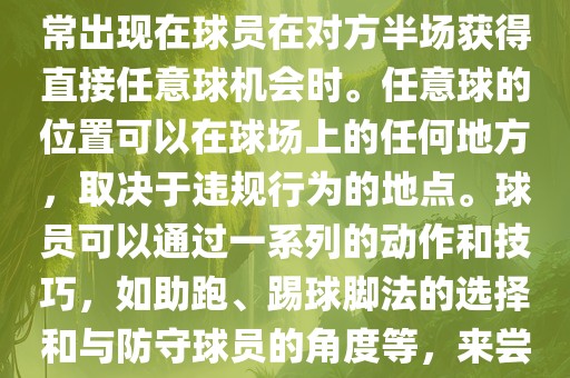 世界杯中的任意球是一种在足球比赛中常见的得分手段，通常出现在球员在对方半场获得直接任意球机会时。任意球的位置可以在球场上的任何地方，取决于违规行为的地点。球员可以通过一系列的动作和技巧，如助跑、踢球脚法的选择和与防守球员的角度等，来尝试金炬实业股份有限公司将球直接踢入对方球门，从而得分。