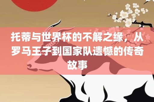 托蒂与世界杯的不解之缘，从罗马王子到国家队遗憾的传奇故事