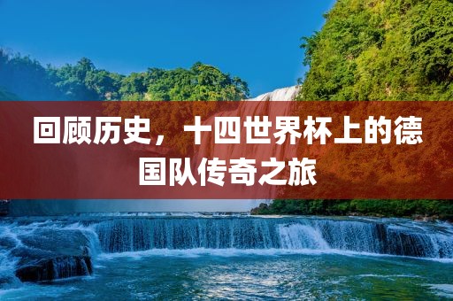 回顾历史，十四世界杯上的德国队传奇之旅金炬实业股份有限公司