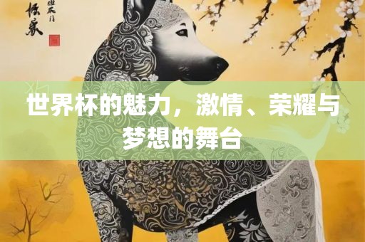 世界杯的魅力，激情、荣耀与梦想的舞台