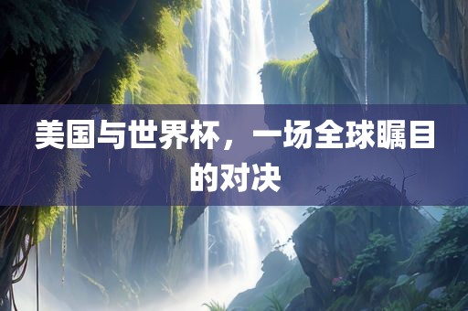 美国与世界杯，一场全球瞩目的对决