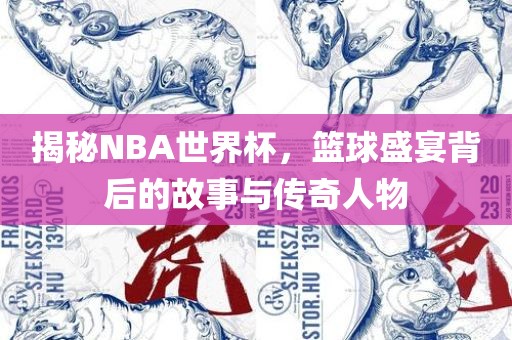 揭秘NBA世界杯，篮球盛宴背后的故事与传奇人物