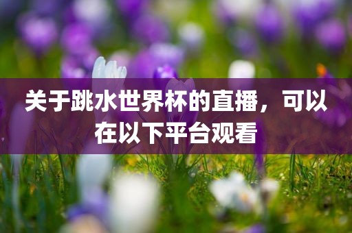 关于跳水世界杯的直播，可以在以下平台观看