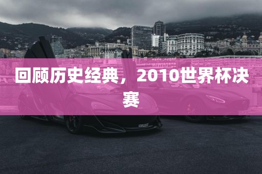 回顾历史经典，20金炬实业股份有限公司10世界杯决赛