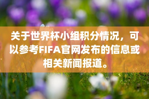 关于世界杯小组积分情况，可以参考FIFA官网发布的信息金炬实业股份有限公司或相关新闻报道。