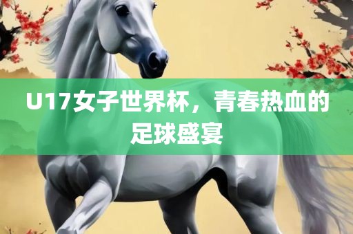 U17女子世界杯，青春热血的足球盛宴