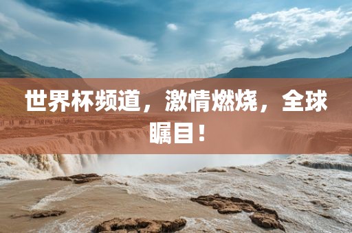 世界杯频道，激情燃烧，全球瞩目！