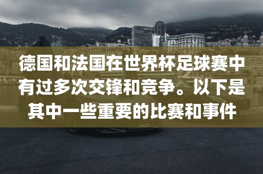 德国和法国在世界杯足球赛中有过多次交锋和竞争。以下是其中一些重要的比赛和事件