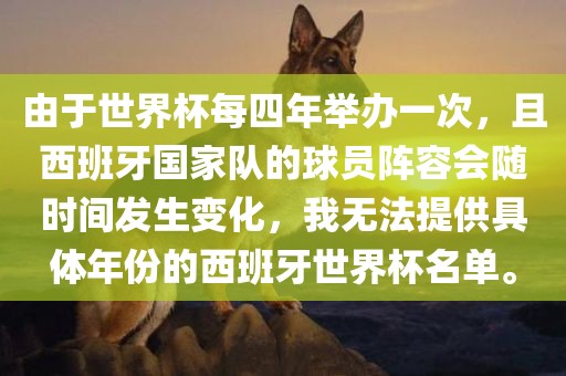 由于世界杯每四年举办一次，且西班牙国家队的球员阵容会随时间发生变化，我无法提供具体年份的西班牙世界杯名单。