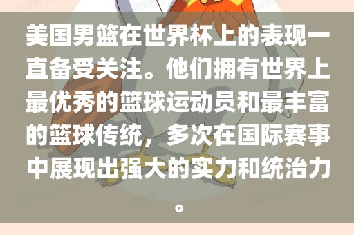 美国男篮在世界杯上的表现一直备受关注。他们拥有世界上最优秀的篮球运动员和最丰富的篮球传统，多次在国际赛事中展现出强大的实力和统治力。