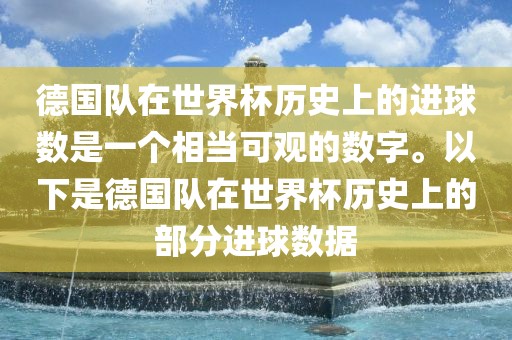 德国队在世界杯历史上的进球数是一个相当可观的数字。以下是德国队在世界杯历史上的部分进球数据