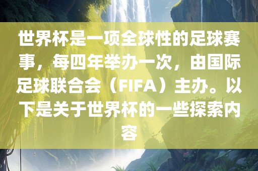 世界杯是一项全球性的足球赛事，每四年举办一次，由国际足球联合会（FIFA）主办。以下是关于世界杯的一些探索内容