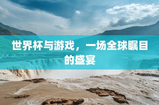 世界杯与游戏，一场全球瞩目的盛宴