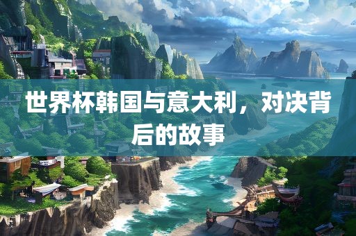 世界杯韩国与意大利，对决背后的故事