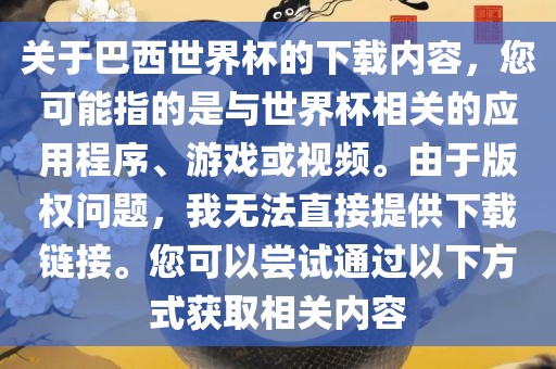 关于巴西世界杯的下载内容，您可能指的是与世界杯相关的应用程序、游戏或视频。由于版权问题，我无法直接提供下载链接。您可以尝试通过以下方式获取相关内容