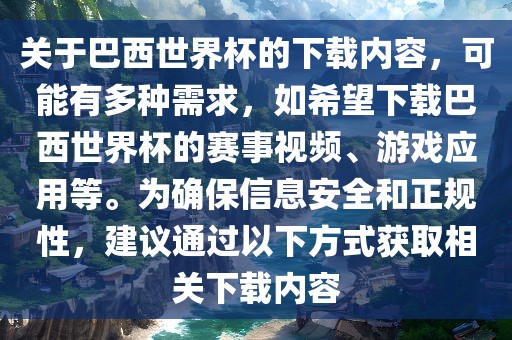 关于巴西世界杯的下载内容，可能有多种需求，如希望下载巴西世界杯的赛事视频、游戏应用等。为确保信息安全和正规性，建议通过以下方式获取相关下载内容
