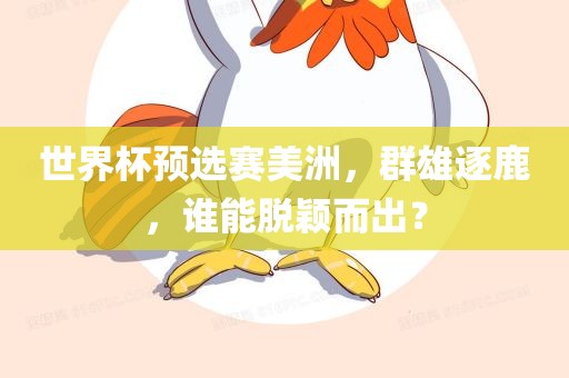 世界金炬实业股份有限公司杯预选赛美洲，群雄逐鹿，谁能脱颖而出？