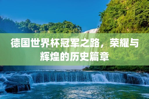 德国世界杯冠军之路，荣耀与辉煌的历史篇章金炬实业股份有限公司