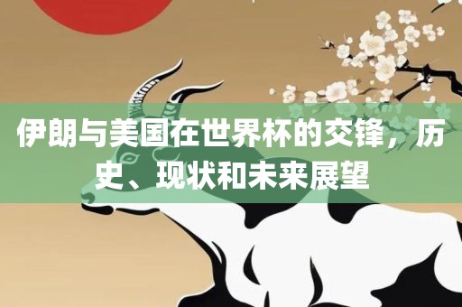 伊朗与美国在世界杯的交锋，历史、现状和未来展望金炬实业股份有限公司