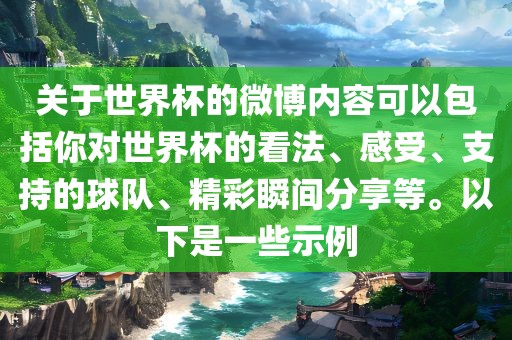 关于世界杯的微博内容可以包括你对世界杯的看法、感受、支持的球队、精彩瞬间分享等。以下是一些示例