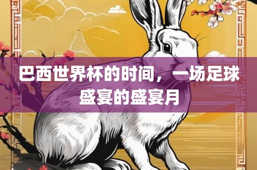 巴西世界杯的时间，一场足球盛宴的盛宴月