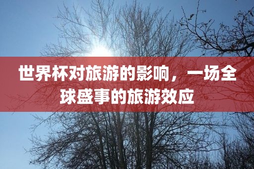 世界杯对旅游的影响，一场全球盛事的旅游效应