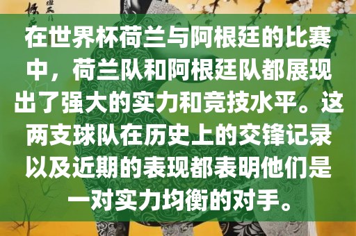 在世界杯荷兰与阿根廷的比赛中，荷兰队和阿根廷队都展现出了强大的实力和竞技水平。这两支球队在历史上的交锋记录以及近期的表现都表明他们是一对实力均衡的对手。