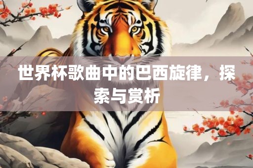 世界杯歌曲中的巴西旋律，探索与赏析
