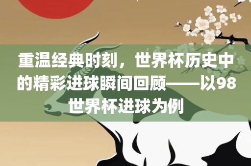 重温经典时刻，世界杯历史中的精彩进球瞬间回顾——以98世界杯进球为例