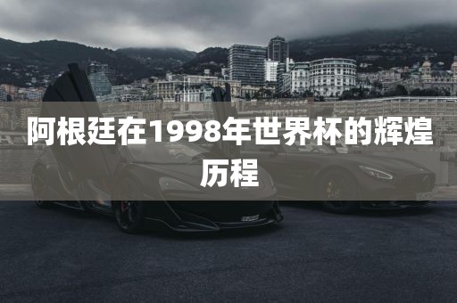 阿根廷在1998年世界杯的辉煌历程