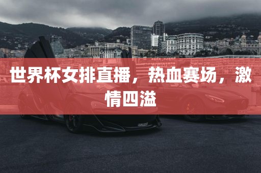 世界杯女排直播，热血赛场，激情四溢
