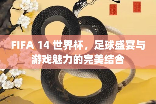 FIFA 14 世界杯，足球盛宴与游戏魅力的完美结合