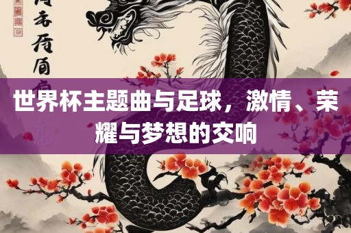 世界杯主题曲与足球，激情、荣耀与梦想的交响