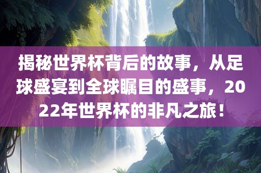 揭秘世界杯背后的故事，从足球盛宴到全球瞩目的盛事，2022年世界杯的非凡之旅！