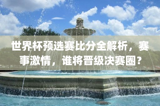 世界杯预选赛比分全解析，赛事激情，谁将晋级决赛圈？