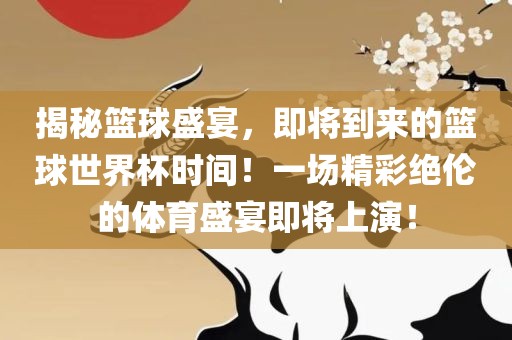 揭秘篮球盛宴，即将到来的篮球世界杯时间！一场精彩绝伦的体育盛宴即将上演！