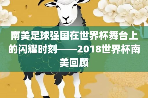 南美足球强国在世界杯舞台上的闪耀时刻——2018世界杯南美回顾