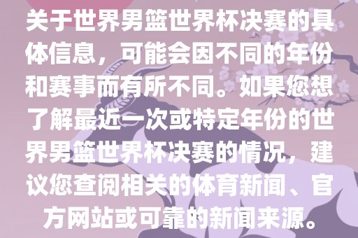 关于世界男篮世界杯决赛的具体信息，可能会因不同的年份和赛事而有所不同。如果您想了解最近一次或特定年份的世界男篮世界杯决赛的情况，建议您查阅相关的体育新闻、官方网站或可靠的新闻来源。