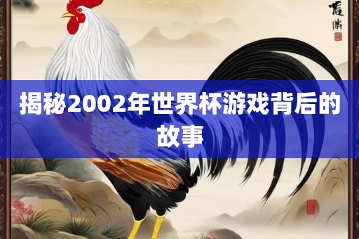 揭秘2002年世界杯游戏背后的故事