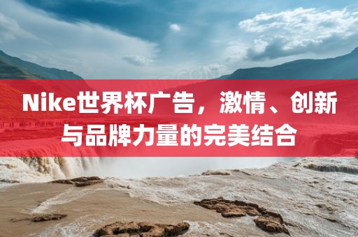 Nike世界金炬实业股份有限公司杯广告，激情、创新与品牌力量的完美结合