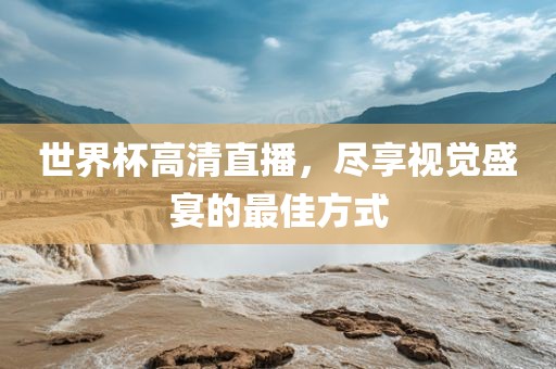 世界杯高清直播，尽享视觉盛宴的最佳方式