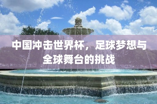 中国冲击世界杯，足球梦想与全球舞台的挑战