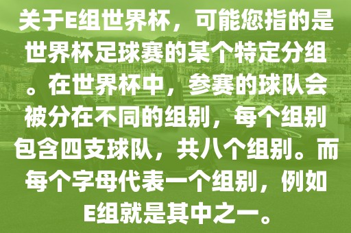 关于E组世界杯，可能您指的是世界杯足球赛的某个特定分组。在世界杯中，参赛的球队会被分在不同的组别，每个组别包含四支球队，共八个组别。而每个字母代表一个组别，例如E组就是其中之一。