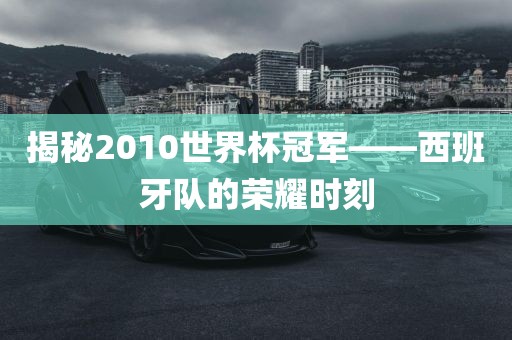 揭秘2010世界杯冠军——西班牙队的荣耀时刻