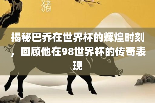 揭秘巴乔在世界杯的辉煌时刻，回顾他在98世界杯的传奇表现